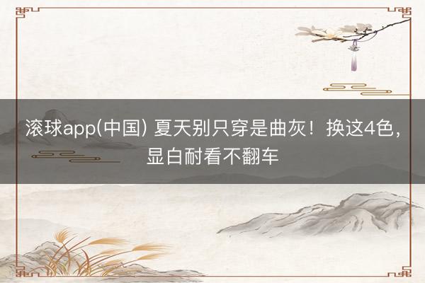 滚球app(中国) 夏天别只穿是曲灰！换这4色，显白耐看不翻车