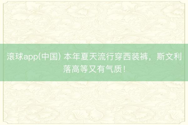 滚球app(中国) 本年夏天流行穿西装裤,斯文利落高等又有气质!