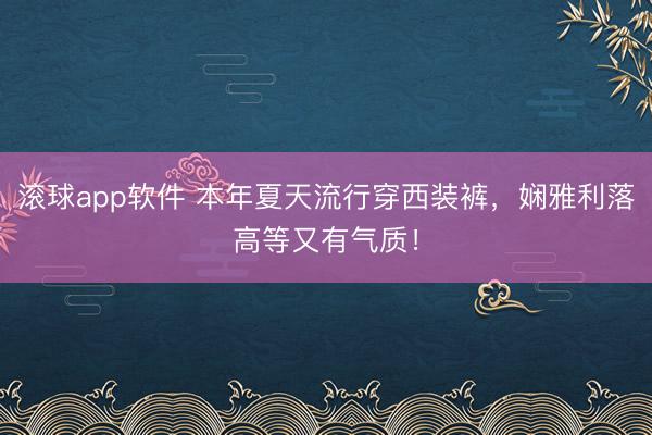滚球app软件 本年夏天流行穿西装裤，娴雅利落高等又有气质！