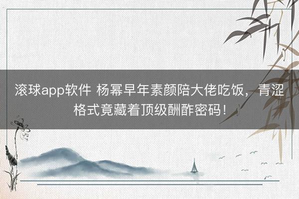 滚球app软件 杨幂早年素颜陪大佬吃饭,青涩格式竟藏着顶级酬酢密码!
