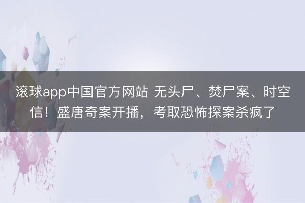 滚球app中国官方网站 无头尸、焚尸案、时空信！盛唐奇案开播，考取恐怖探案杀疯了