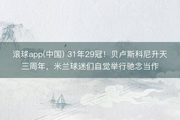 滚球app(中国) 31年29冠！贝卢斯科尼升天三周年，米兰球迷们自觉举行驰念当作