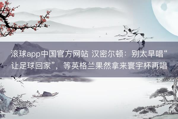 滚球app中国官方网站 汉密尔顿：别太早唱“让足球回家”，等英格兰果然拿来寰宇杯再唱