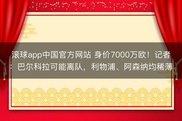 滚球app中国官方网站 身价7000万欧！记者：巴尔科拉可能离队，利物浦、阿森纳均稀薄