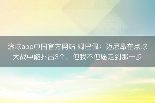 滚球app中国官方网站 姆巴佩：迈尼昂在点球大战中能扑出3个