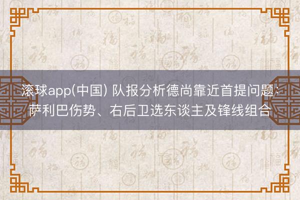 滚球app(中国) 队报分析德尚靠近首提问题：萨利巴伤势、右
