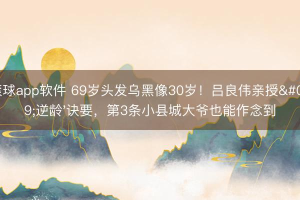 滚球app软件 69岁头发乌黑像30岁！吕良伟亲授'逆龄'诀要，第3条小县城大爷也能作念到