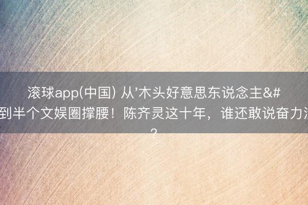 滚球app(中国) 从'木头好意思东说念主'到半个文娱圈撑腰！陈齐灵这十年，谁还敢说奋力没用？