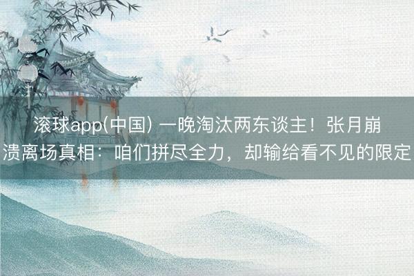 滚球app(中国) 一晚淘汰两东谈主!张月崩溃离场真相:咱们拼尽全力,却输给看不见的限定
