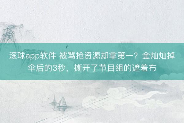 滚球app软件 被骂抢资源却拿第一?金灿灿掉伞后的3秒,撕开了节目组的遮羞布