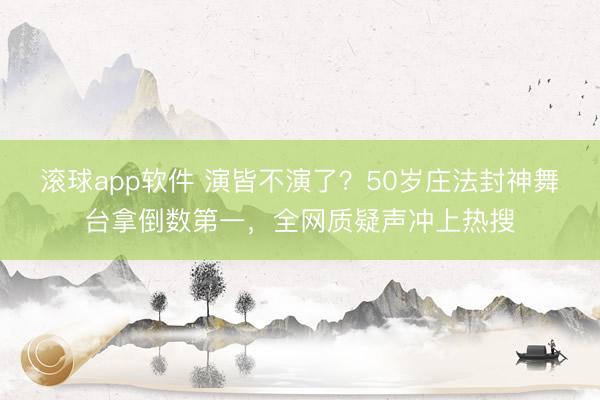 滚球app软件 演皆不演了？50岁庄法封神舞台拿倒数第一，全网质疑声冲上热搜