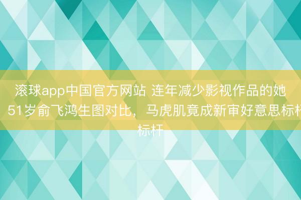 滚球app中国官方网站 连年减少影视作品的她!51岁俞飞鸿生图对比,马虎肌竟成新审好意思标杆