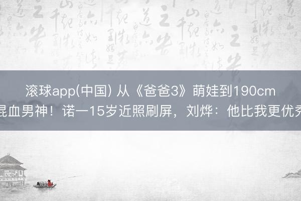 滚球app(中国) 从《爸爸3》萌娃到190cm混血男神!诺一15岁近照刷屏,刘烨:他比我更优秀