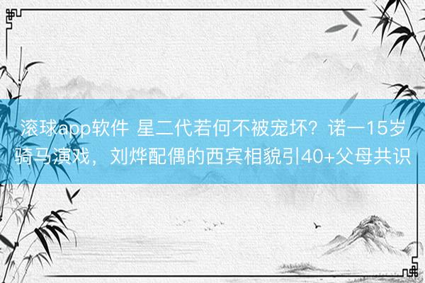 滚球app软件 星二代若何不被宠坏?诺一15岁骑马演戏,刘烨配偶的西宾相貌引40+父母共识