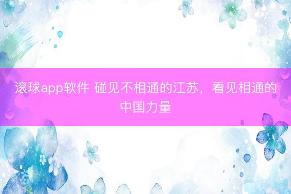 滚球app软件 碰见不相通的江苏，看见相通的中国力量