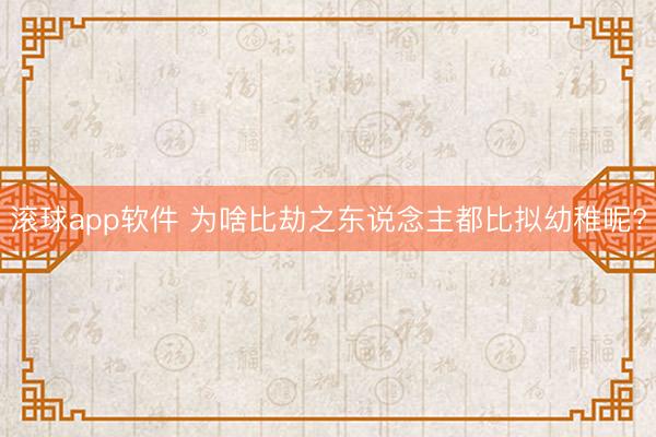 滚球app软件 为啥比劫之东说念主都比拟幼稚呢?