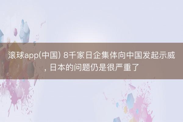 滚球app(中国) 8千家日企集体向中国发起示威， 日本的问题仍是很严重了