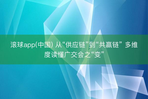 滚球app(中国) 从“供应链”到“共赢链” 多维度读懂广交会之“变”