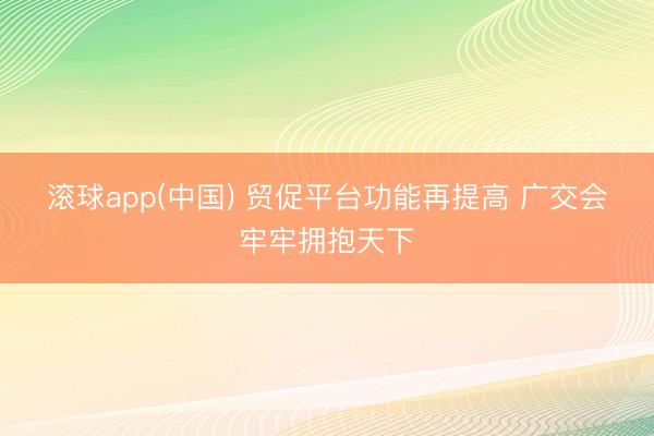 滚球app(中国) 贸促平台功能再提高 广交会牢牢拥抱天下