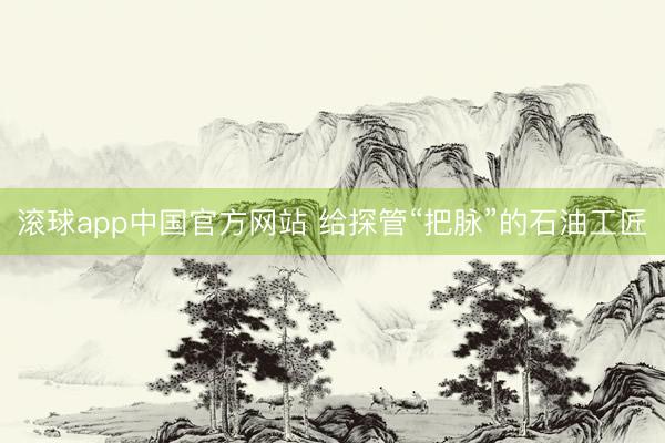 滚球app中国官方网站 给探管“把脉”的石油工匠