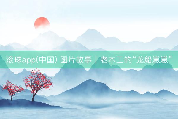 滚球app(中国) 图片故事｜老木工的“龙船崽崽”