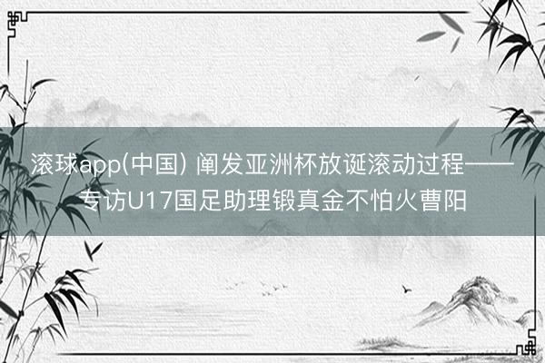 滚球app(中国) 阐发亚洲杯放诞滚动过程——专访U17国足助理锻真金不怕火曹阳