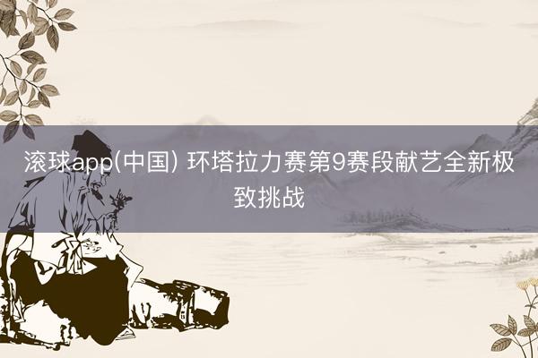 滚球app(中国) 环塔拉力赛第9赛段献艺全新极致挑战