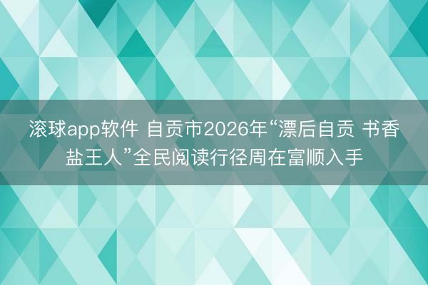 滚球app软件 自贡市2026年“漂后自贡 书香盐王人”全民阅读行径周在富顺入手