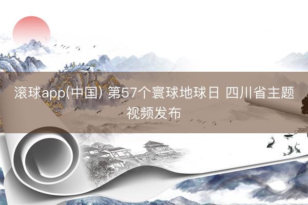 滚球app(中国) 第57个寰球地球日 四川省主题视频发布