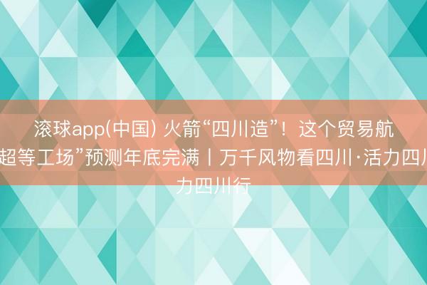 滚球app(中国) 火箭“四川造”!这个贸易航天“超等工场”预测年底完满丨万千风物看四川·活力四川行
