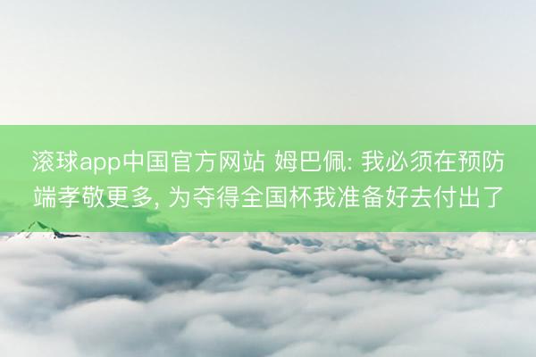 滚球app中国官方网站 姆巴佩: 我必须在预防端孝敬更多， 为夺得全国杯我准备好去付出了