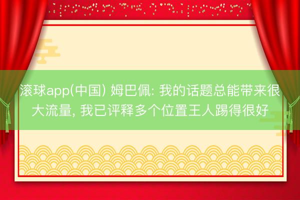 滚球app(中国) 姆巴佩: 我的话题总能带来很大流量, 我已评释多个位置王人踢得很好