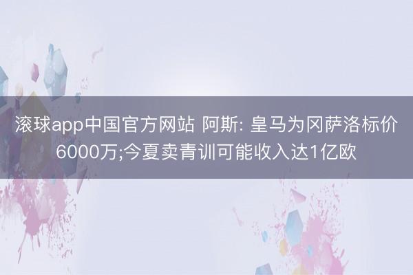滚球app中国官方网站 阿斯: 皇马为冈萨洛标价6000万;今夏卖青训可能收入达1亿欧