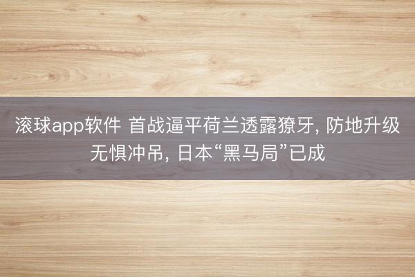 滚球app软件 首战逼平荷兰透露獠牙， 防地升级无惧冲吊， 日本“黑马局”已成