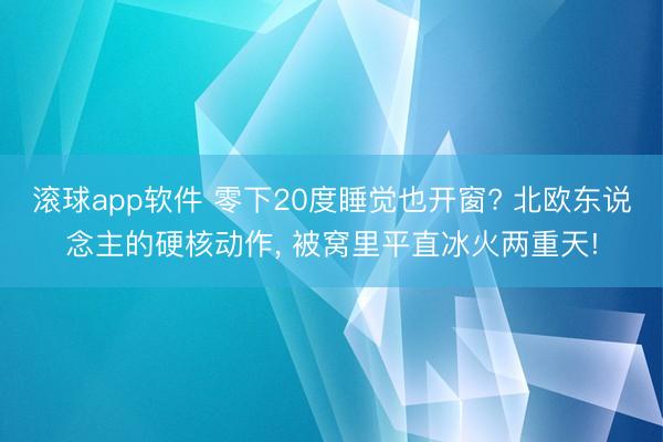 滚球app软件 零下20度睡觉也开窗? 北欧东说念主的硬核动作， 被窝里平直冰火两重天!