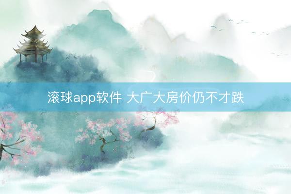 滚球app软件 大广大房价仍不才跌