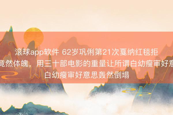 滚球app软件 62岁巩俐第21次戛纳红毯拒却束腰展示竟然体魄，用三十部电影的重量让所谓白幼瘦审好意思轰然倒塌