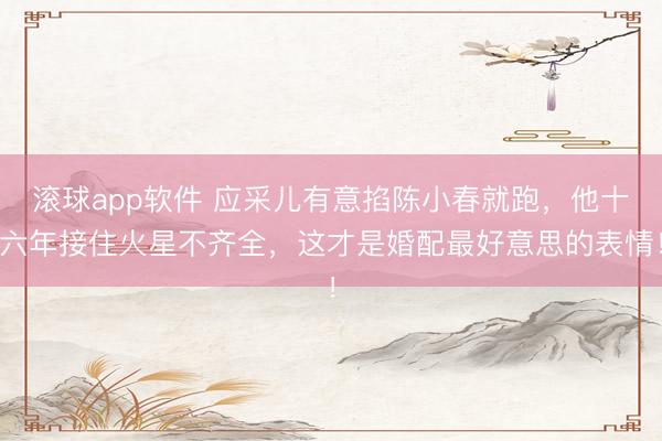 滚球app软件 应采儿有意掐陈小春就跑,他十六年接住火星不齐全,这才是婚配最好意思的表情!
