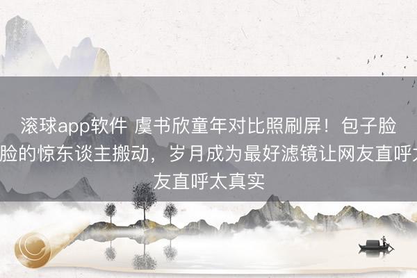 滚球app软件 虞书欣童年对比照刷屏！包子脸变小V脸的惊东谈主搬动，岁月成为最好滤镜让网友直呼太真实