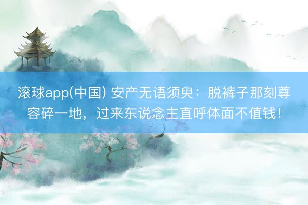 滚球app(中国) 安产无语须臾:脱裤子那刻尊容碎一地,过来东说念主直呼体面不值钱!