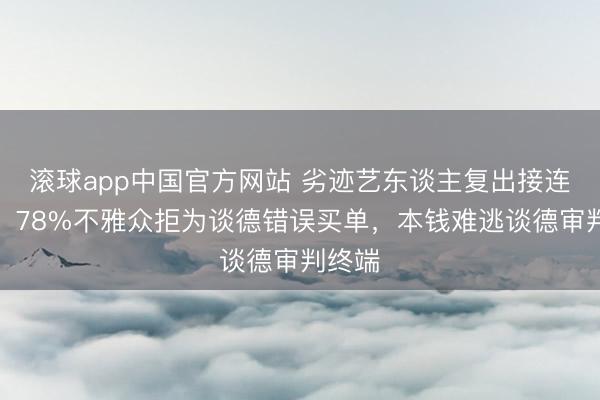 滚球app中国官方网站 劣迹艺东谈主复出接连翻车，78%不雅众拒为谈德错误买单，本钱难逃谈德审判终端
