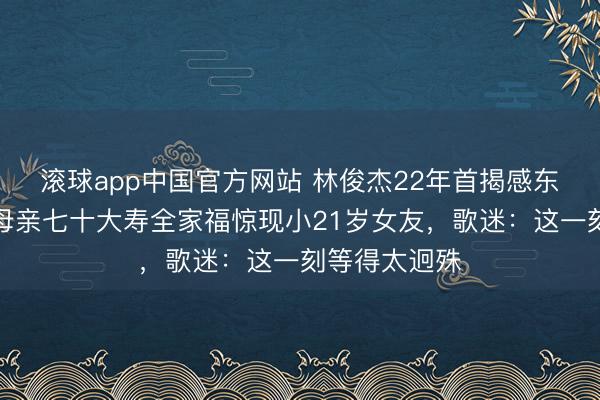 滚球app中国官方网站 林俊杰22年首揭感东谈主情纱！母亲七十大寿全家福惊现小21岁女友，歌迷：这一刻等得太迥殊