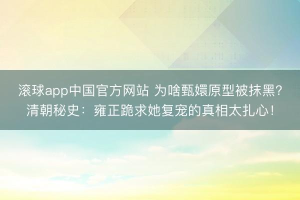 滚球app中国官方网站 为啥甄嬛原型被抹黑？清朝秘史：雍正跪求她复宠的真相太扎心！