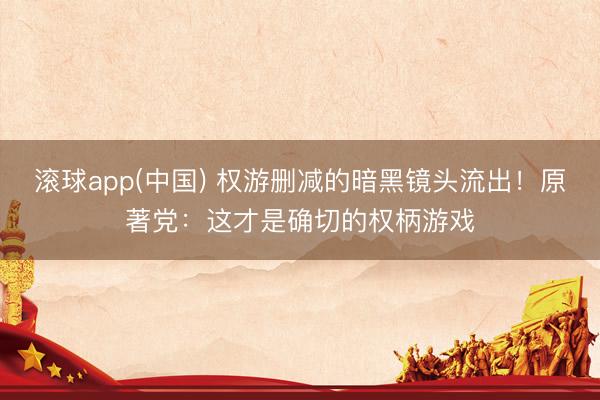 滚球app(中国) 权游删减的暗黑镜头流出！原著党：这才是确切的权柄游戏