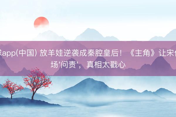 滚球app(中国) 放羊娃逆袭成秦腔皇后！《主角》让宋佳现场'问责'，真相太戳心