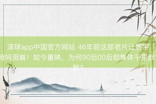 滚球app中国官方网站 46年前这部老片让寰宇姆妈泪崩!如今重映,为何90后00后却集体千里默?