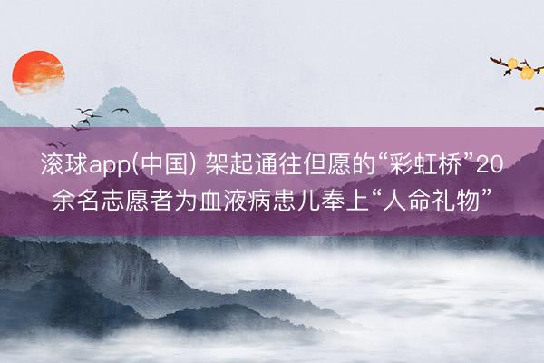滚球app(中国) 架起通往但愿的“彩虹桥”20余名志愿者为血液病患儿奉上“人命礼物”