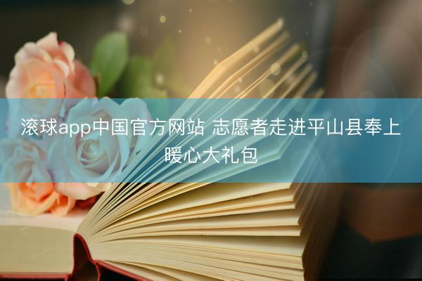 滚球app中国官方网站 志愿者走进平山县奉上暖心大礼包