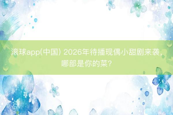 滚球app(中国) 2026年待播现偶小甜剧来袭，哪部是你的菜？