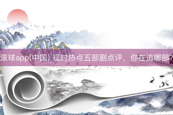 滚球app(中国) 现时热点五部剧点评，你在追哪部？
